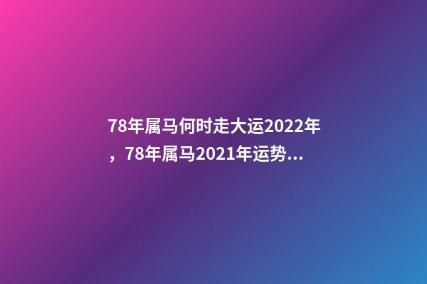 78年属马何时走大运2022年，78年属马2021年运势 78年属马何时走大运，78年属马人2021年运势及运程-第1张-观点-玄机派
